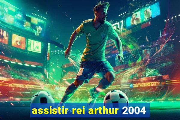 assistir rei arthur 2004